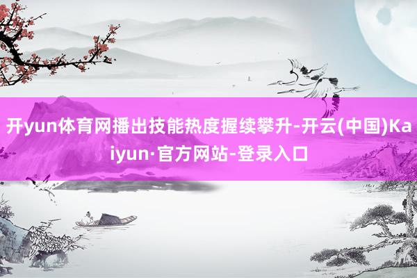 开yun体育网播出技能热度握续攀升-开云(中国)Kaiyun·官方网站-登录入口