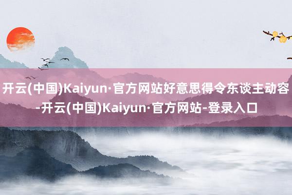 开云(中国)Kaiyun·官方网站好意思得令东谈主动容-开云(中国)Kaiyun·官方网站-登录入口