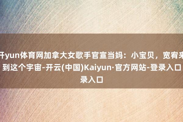 开yun体育网加拿大女歌手官宣当妈：小宝贝，宽宥来到这个宇宙-开云(中国)Kaiyun·官方网站-登录入口