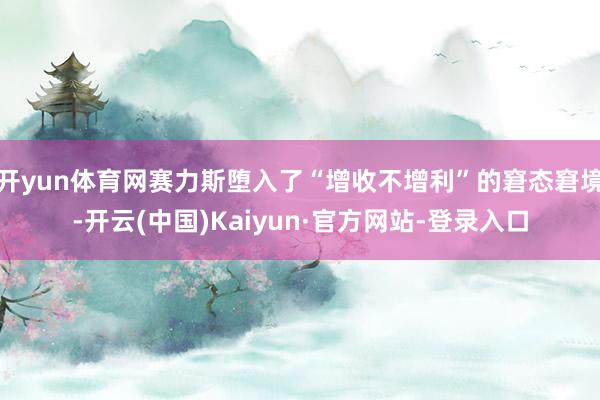 开yun体育网赛力斯堕入了“增收不增利”的窘态窘境-开云(中国)Kaiyun·官方网站-登录入口