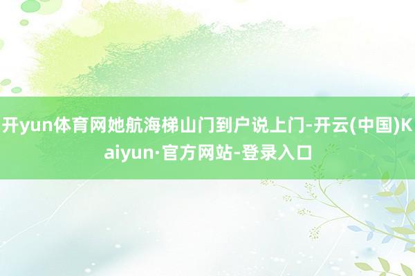开yun体育网她航海梯山门到户说上门-开云(中国)Kaiyun·官方网站-登录入口