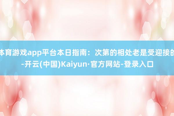 体育游戏app平台本日指南：次第的相处老是受迎接的-开云(中国)Kaiyun·官方网站-登录入口