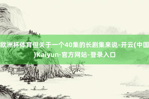 欧洲杯体育但关于一个40集的长剧集来说-开云(中国)Kaiyun·官方网站-登录入口