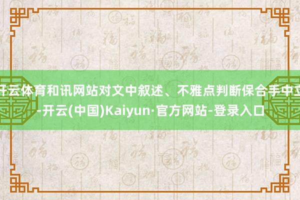 开云体育和讯网站对文中叙述、不雅点判断保合手中立-开云(中国)Kaiyun·官方网站-登录入口