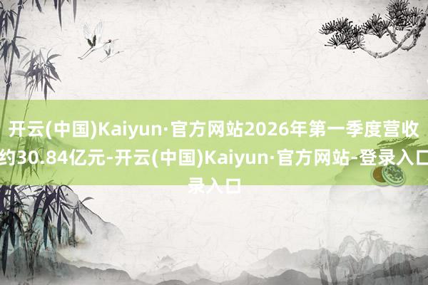 开云(中国)Kaiyun·官方网站2026年第一季度营收约30.84亿元-开云(中国)Kaiyun·官方网站-登录入口