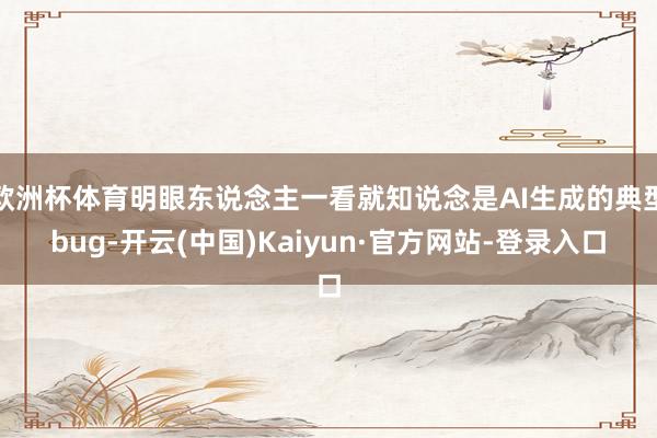 欧洲杯体育明眼东说念主一看就知说念是AI生成的典型bug-开云(中国)Kaiyun·官方网站-登录入口