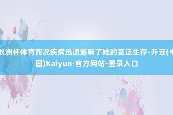 欧洲杯体育而况疾病迅速影响了她的宽泛生存-开云(中国)Kaiyun·官方网站-登录入口