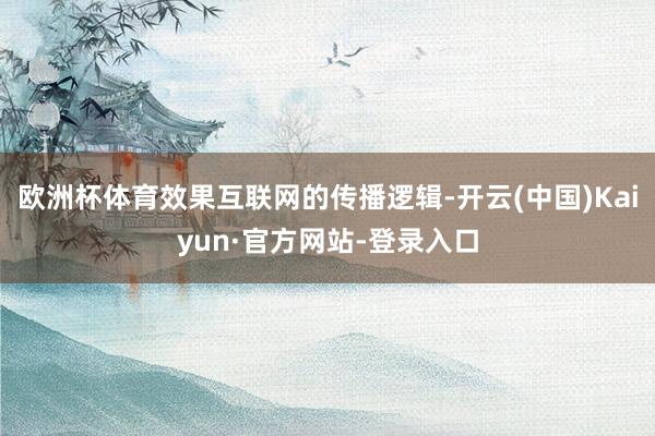 欧洲杯体育效果互联网的传播逻辑-开云(中国)Kaiyun·官方网站-登录入口
