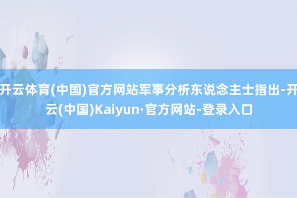 开云体育(中国)官方网站军事分析东说念主士指出-开云(中国)Kaiyun·官方网站-登录入口