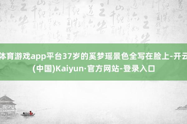体育游戏app平台37岁的奚梦瑶景色全写在脸上-开云(中国)Kaiyun·官方网站-登录入口