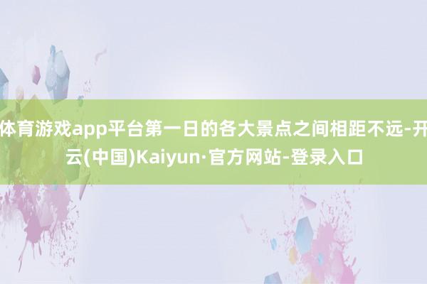 体育游戏app平台第一日的各大景点之间相距不远-开云(中国)Kaiyun·官方网站-登录入口