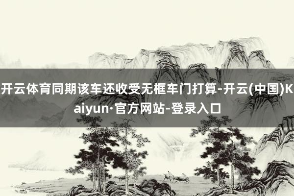 开云体育同期该车还收受无框车门打算-开云(中国)Kaiyun·官方网站-登录入口