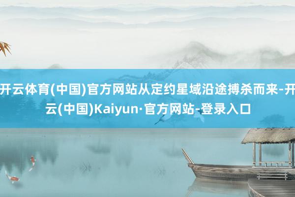 开云体育(中国)官方网站从定约星域沿途搏杀而来-开云(中国)Kaiyun·官方网站-登录入口