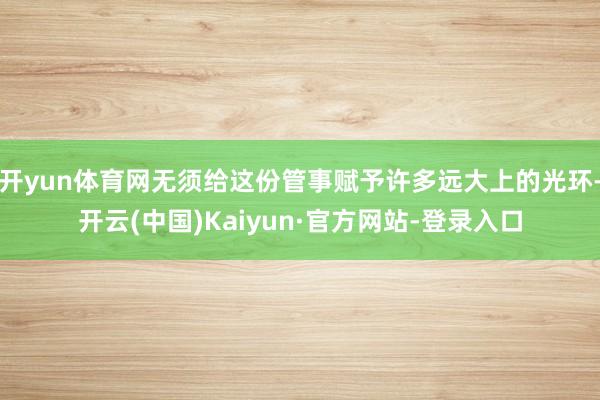 开yun体育网无须给这份管事赋予许多远大上的光环-开云(中国)Kaiyun·官方网站-登录入口