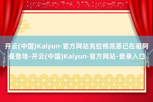 开云(中国)Kaiyun·官方网站克拉格派恩已在祖阿曼登场-开云(中国)Kaiyun·官方网站-登录入口