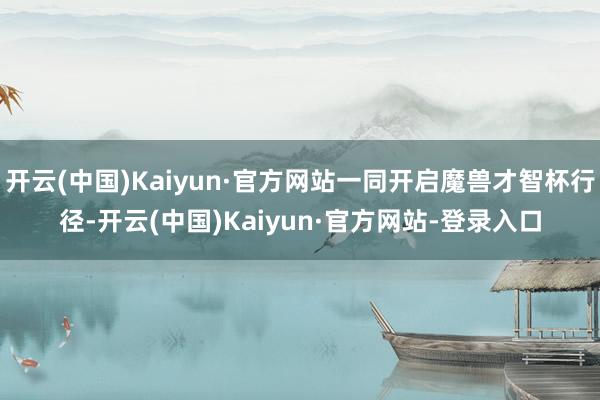 开云(中国)Kaiyun·官方网站一同开启魔兽才智杯行径-开云(中国)Kaiyun·官方网站-登录入口