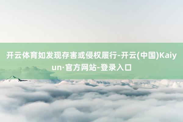 开云体育如发现存害或侵权履行-开云(中国)Kaiyun·官方网站-登录入口