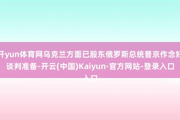 开yun体育网乌克兰方面已股东俄罗斯总统普京作念好谈判准备-开云(中国)Kaiyun·官方网站-登录入口