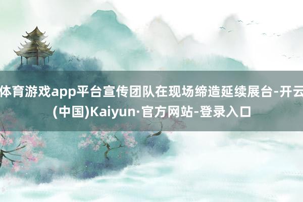 体育游戏app平台宣传团队在现场缔造延续展台-开云(中国)Kaiyun·官方网站-登录入口