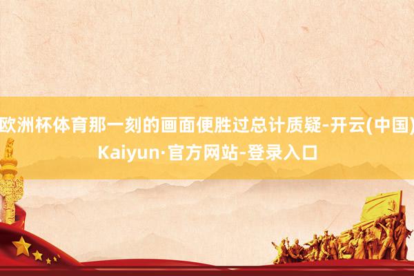 欧洲杯体育那一刻的画面便胜过总计质疑-开云(中国)Kaiyun·官方网站-登录入口