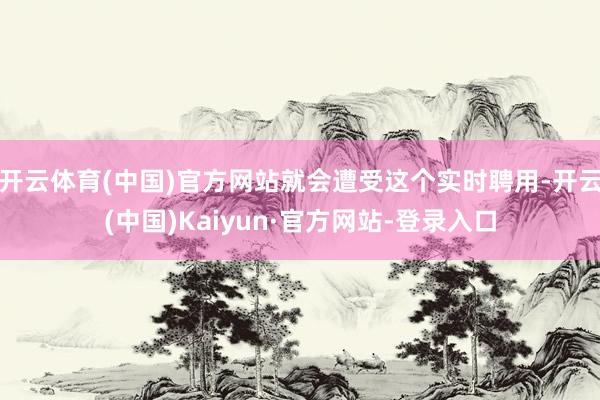 开云体育(中国)官方网站就会遭受这个实时聘用-开云(中国)Kaiyun·官方网站-登录入口