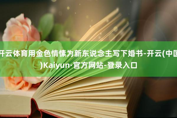 开云体育用金色情愫为新东说念主写下婚书-开云(中国)Kaiyun·官方网站-登录入口