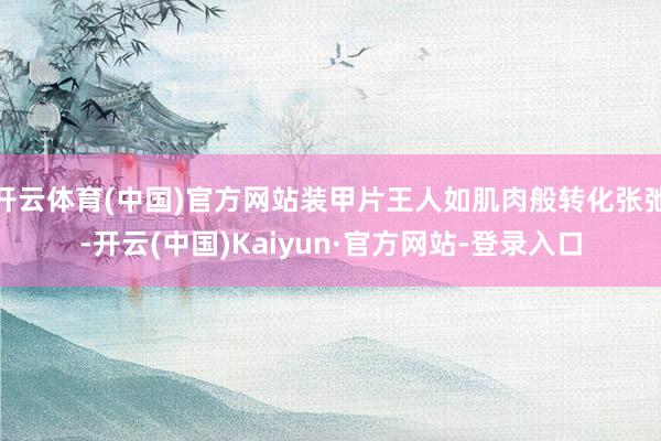 开云体育(中国)官方网站装甲片王人如肌肉般转化张弛-开云(中国)Kaiyun·官方网站-登录入口