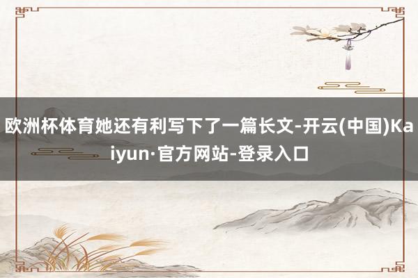 欧洲杯体育她还有利写下了一篇长文-开云(中国)Kaiyun·官方网站-登录入口