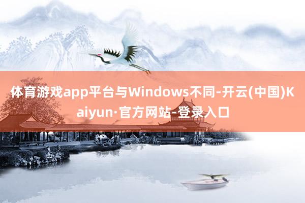 体育游戏app平台与Windows不同-开云(中国)Kaiyun·官方网站-登录入口