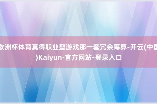 欧洲杯体育莫得职业型游戏那一套冗余筹算-开云(中国)Kaiyun·官方网站-登录入口