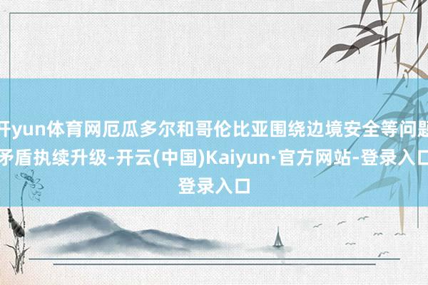 开yun体育网厄瓜多尔和哥伦比亚围绕边境安全等问题矛盾执续升级-开云(中国)Kaiyun·官方网站-登录入口