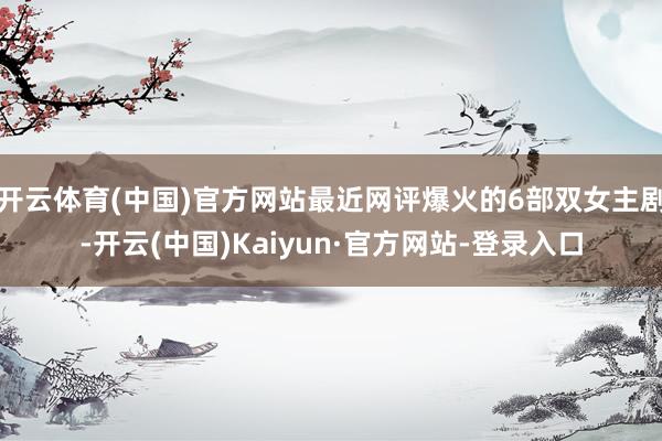 开云体育(中国)官方网站最近网评爆火的6部双女主剧-开云(中国)Kaiyun·官方网站-登录入口