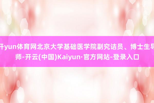 开yun体育网北京大学基础医学院副究诘员、博士生导师-开云(中国)Kaiyun·官方网站-登录入口