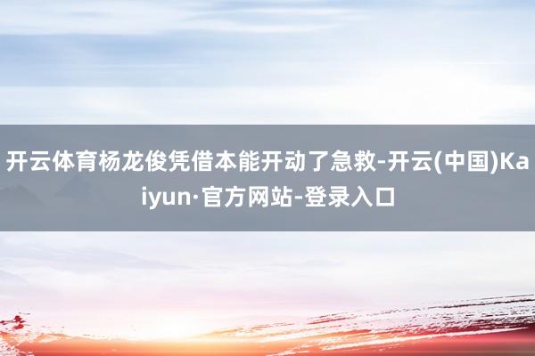 开云体育杨龙俊凭借本能开动了急救-开云(中国)Kaiyun·官方网站-登录入口