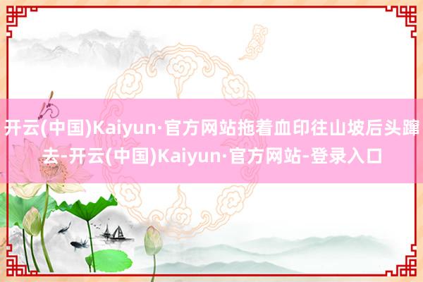 开云(中国)Kaiyun·官方网站拖着血印往山坡后头蹿去-开云(中国)Kaiyun·官方网站-登录入口