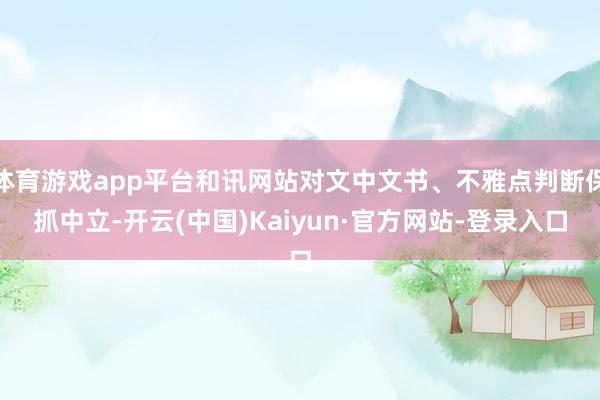 体育游戏app平台和讯网站对文中文书、不雅点判断保抓中立-开云(中国)Kaiyun·官方网站-登录入口