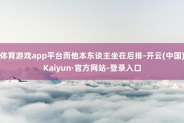 体育游戏app平台而他本东谈主坐在后排-开云(中国)Kaiyun·官方网站-登录入口