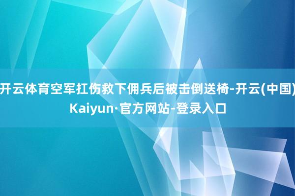 开云体育空军扛伤救下佣兵后被击倒送椅-开云(中国)Kaiyun·官方网站-登录入口