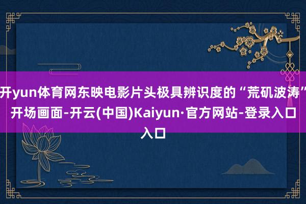 开yun体育网东映电影片头极具辨识度的“荒矶波涛”开场画面-开云(中国)Kaiyun·官方网站-登录入口