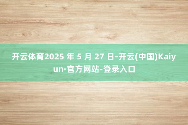 开云体育2025 年 5 月 27 日-开云(中国)Kaiyun·官方网站-登录入口