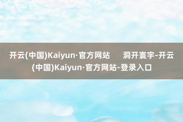 开云(中国)Kaiyun·官方网站      洞开寰宇-开云(中国)Kaiyun·官方网站-登录入口