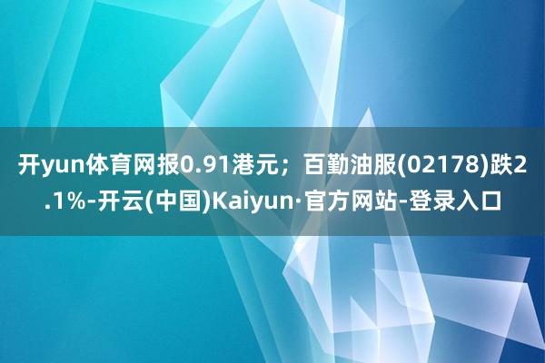 开yun体育网报0.91港元；百勤油服(02178)跌2.1%-开云(中国)Kaiyun·官方网站-登录入口