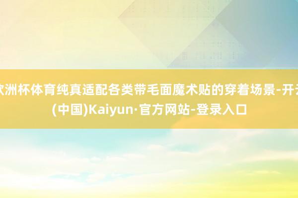 欧洲杯体育纯真适配各类带毛面魔术贴的穿着场景-开云(中国)Kaiyun·官方网站-登录入口