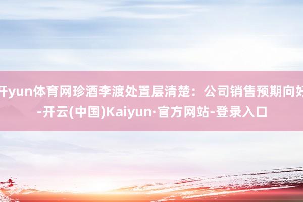 开yun体育网珍酒李渡处置层清楚：公司销售预期向好-开云(中国)Kaiyun·官方网站-登录入口
