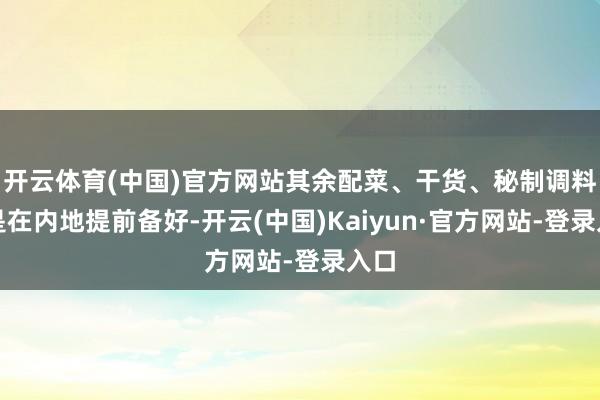 开云体育(中国)官方网站其余配菜、干货、秘制调料全是在内地提前备好-开云(中国)Kaiyun·官方网站-登录入口
