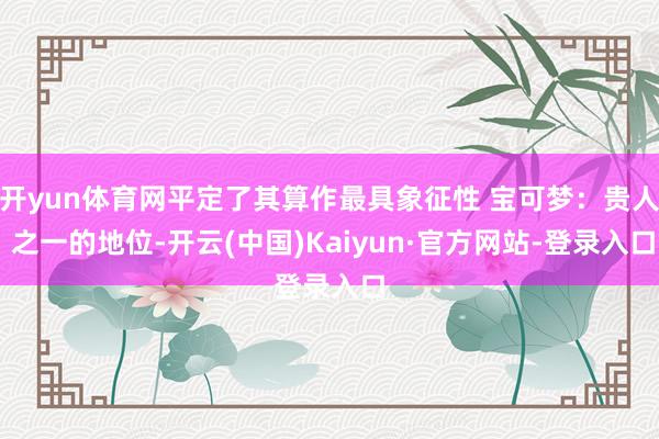 开yun体育网平定了其算作最具象征性 宝可梦：贵人 之一的地位-开云(中国)Kaiyun·官方网站-登录入口