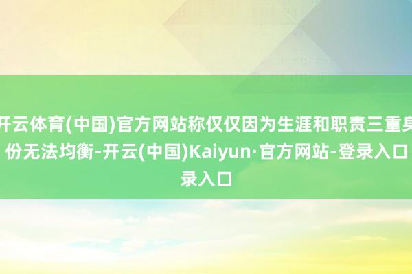 开云体育(中国)官方网站称仅仅因为生涯和职责三重身份无法均衡-开云(中国)Kaiyun·官方网站-登录入口