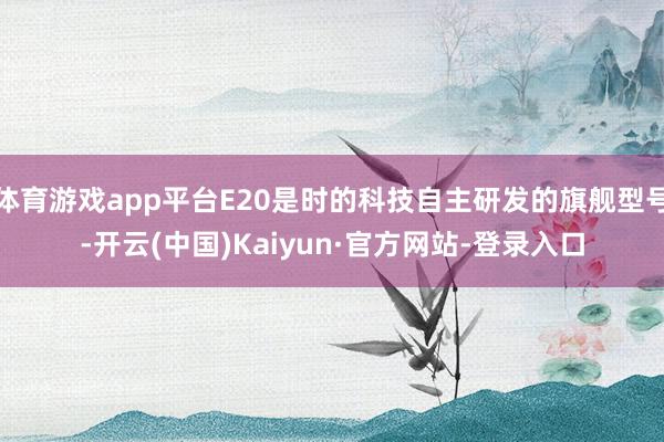 体育游戏app平台E20是时的科技自主研发的旗舰型号-开云(中国)Kaiyun·官方网站-登录入口