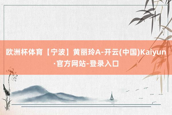 欧洲杯体育【宁波】黄丽玲A-开云(中国)Kaiyun·官方网站-登录入口