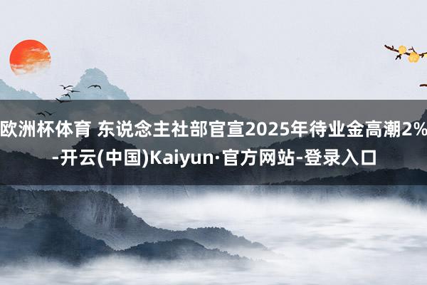 欧洲杯体育 东说念主社部官宣2025年待业金高潮2%-开云(中国)Kaiyun·官方网站-登录入口